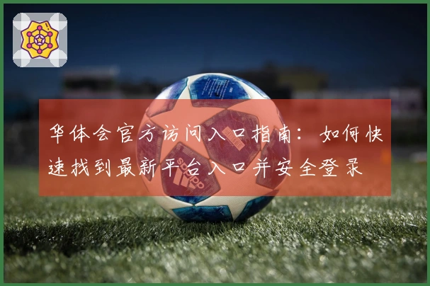 华体会官方访问入口指南：如何快速找到最新平台入口并安全登录