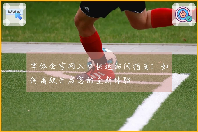 华体会官网入口快速访问指南：如何高效开启您的全新体验