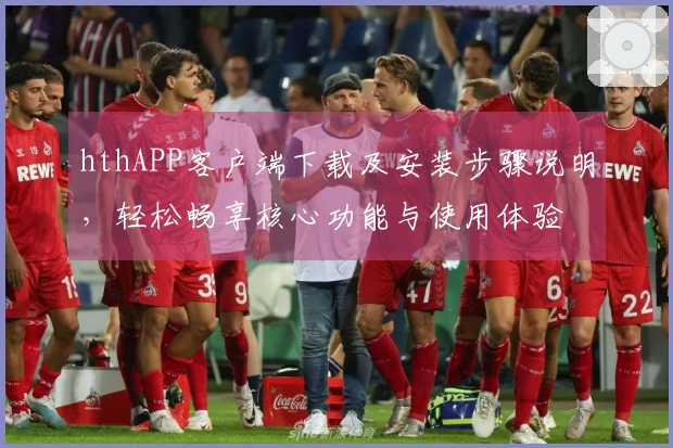hthAPP客户端下载及安装步骤说明，轻松畅享核心功能与使用体验
