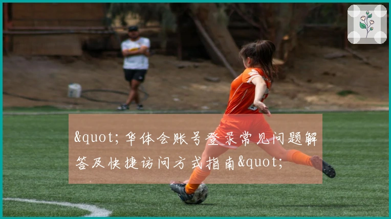 "华体会账号登录常见问题解答及快捷访问方式指南"