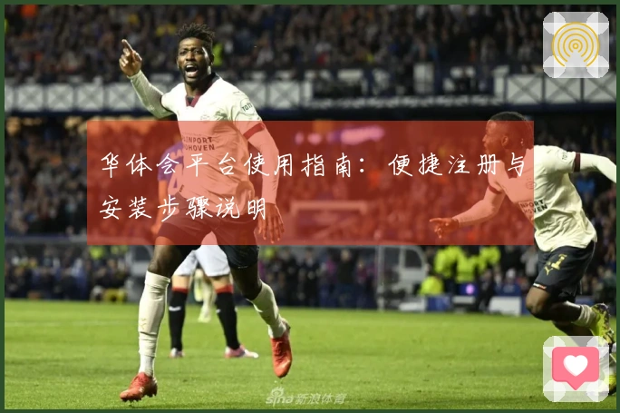 华体会平台使用指南：便捷注册与安装步骤说明