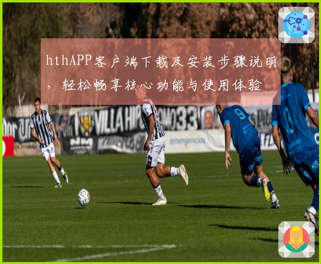 hthAPP客户端下载及安装步骤说明，轻松畅享核心功能与使用体验