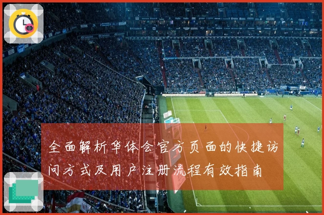 全面解析华体会官方页面的快捷访问方式及用户注册流程有效指南