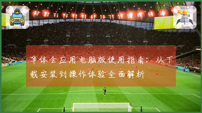 华体会应用电脑版使用指南：从下载安装到操作体验全面解析