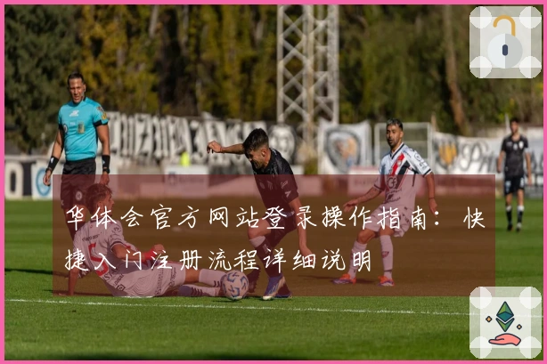 华体会官方网站登录操作指南：快捷入门注册流程详细说明