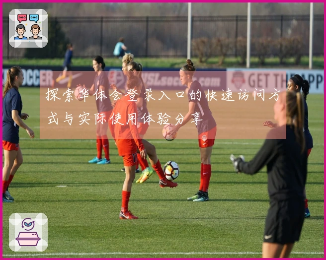 探索华体会登录入口的快速访问方式与实际使用体验分享