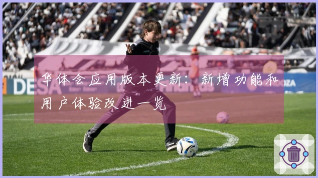 华体会应用版本更新：新增功能和用户体验改进一览