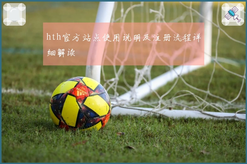 hth官方站点使用说明及注册流程详细解读