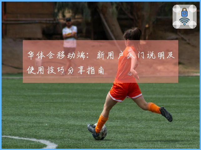 华体会移动端:新用户入门说明及使用技巧分享指南