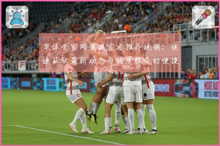华体会官网渠道官方推荐说明：快速获取最新动态与优质服务的便捷途径