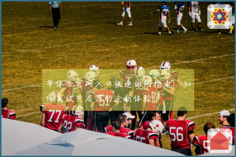 华体会官网入口快速访问指南：如何高效开启您的全新体验