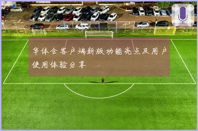华体会客户端新版功能亮点及用户使用体验分享