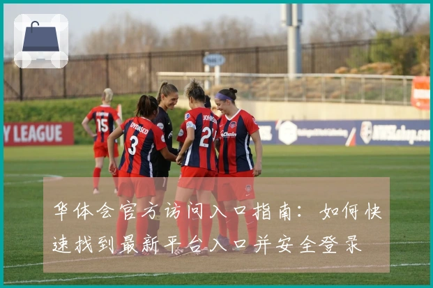 华体会官方访问入口指南：如何快速找到最新平台入口并安全登录