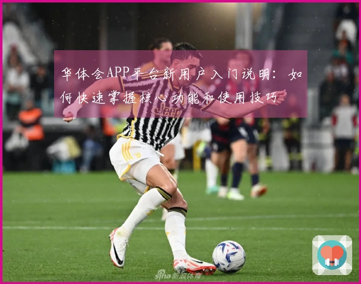 华体会APP平台新用户入门说明：如何快速掌握核心功能和使用技巧