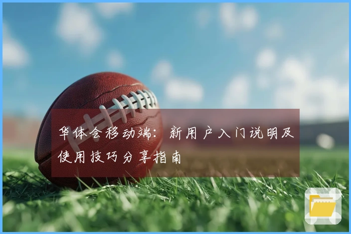 华体会移动端：新用户入门说明及使用技巧分享指南