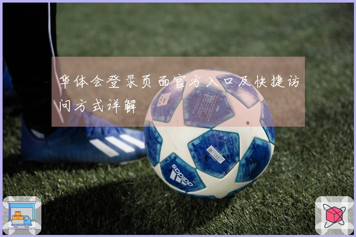 华体会登录页面官方入口及快捷访问方式详解