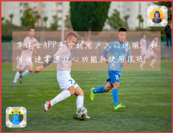 华体会APP平台新用户入门说明：如何快速掌握核心功能和使用技巧