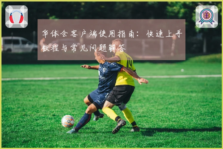 华体会客户端使用指南：快速上手教程与常见问题解答