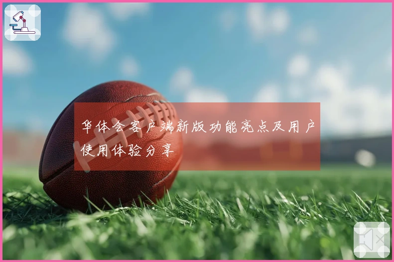 华体会客户端新版功能亮点及用户使用体验分享
