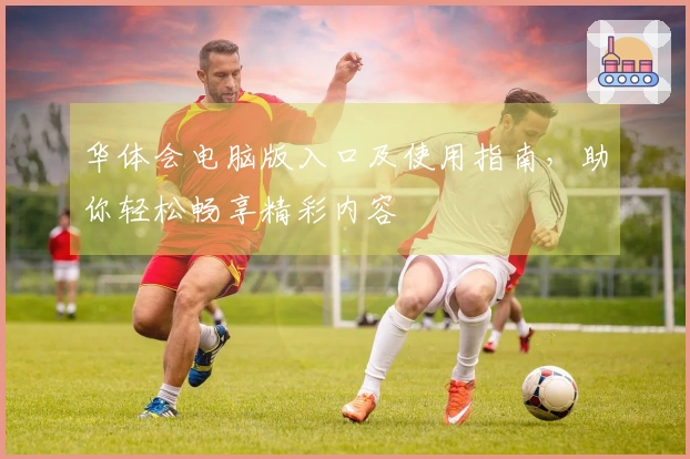 华体会电脑版入口及使用指南,助你轻松畅享精彩内容