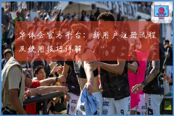 华体会官方平台：新用户注册流程及使用技巧详解